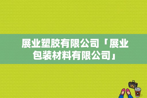  展业塑胶有限公司「展业包装材料有限公司」