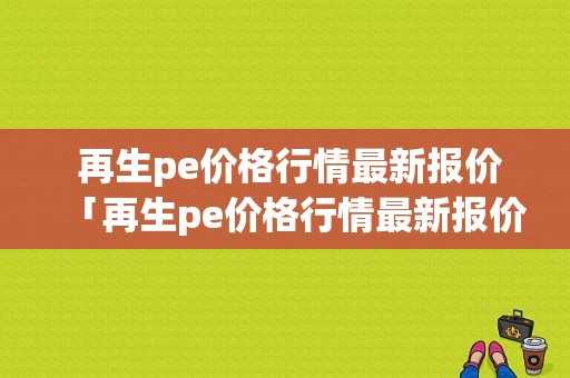  再生pe价格行情最新报价「再生pe价格行情最新报价网」